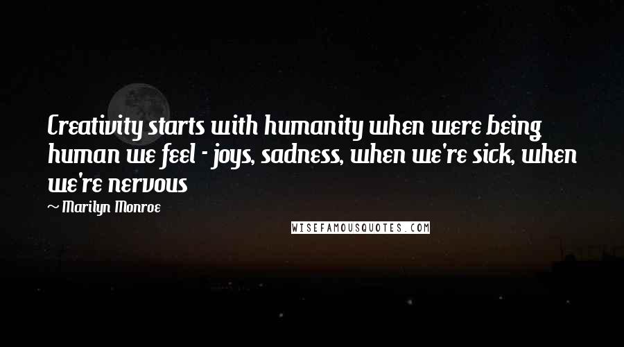 Marilyn Monroe Quotes: Creativity starts with humanity when were being human we feel - joys, sadness, when we're sick, when we're nervous