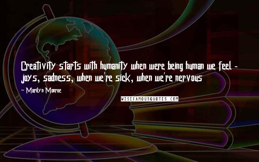 Marilyn Monroe Quotes: Creativity starts with humanity when were being human we feel - joys, sadness, when we're sick, when we're nervous