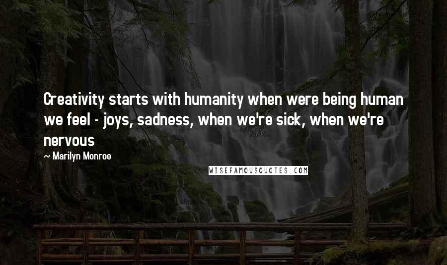 Marilyn Monroe Quotes: Creativity starts with humanity when were being human we feel - joys, sadness, when we're sick, when we're nervous