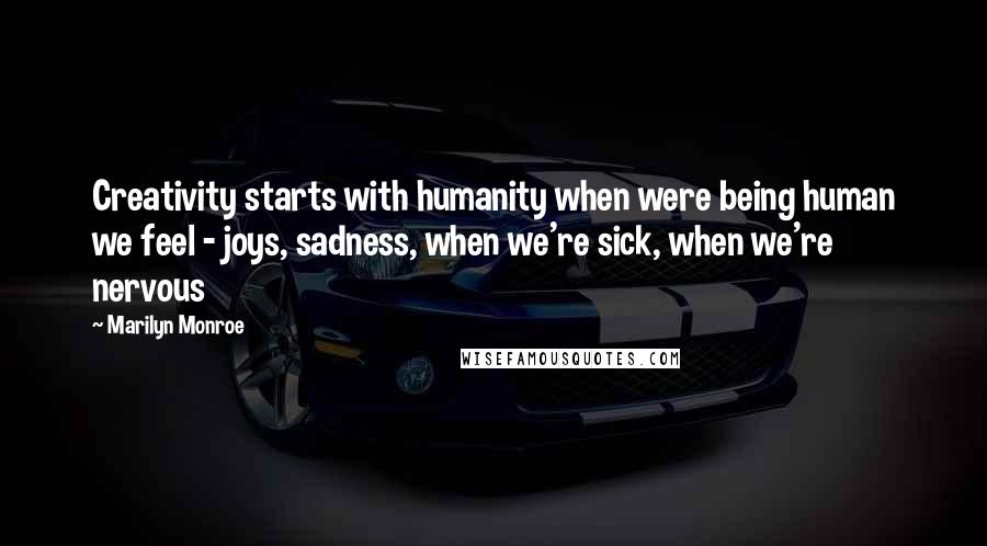 Marilyn Monroe Quotes: Creativity starts with humanity when were being human we feel - joys, sadness, when we're sick, when we're nervous