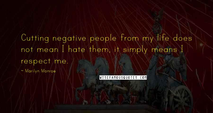 Marilyn Monroe Quotes: Cutting negative people from my life does not mean I hate them, it simply means I respect me.