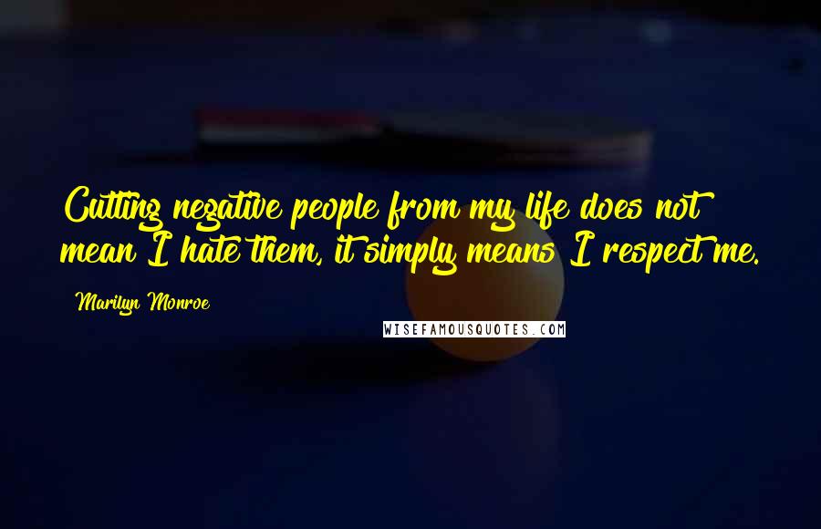 Marilyn Monroe Quotes: Cutting negative people from my life does not mean I hate them, it simply means I respect me.