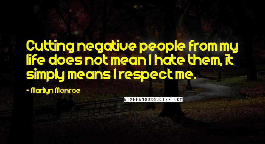 Marilyn Monroe Quotes: Cutting negative people from my life does not mean I hate them, it simply means I respect me.