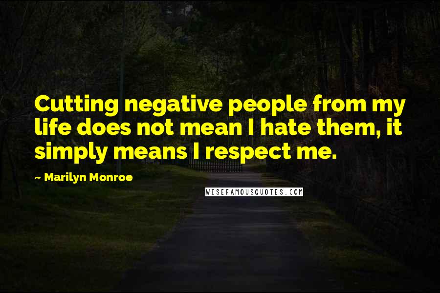 Marilyn Monroe Quotes: Cutting negative people from my life does not mean I hate them, it simply means I respect me.