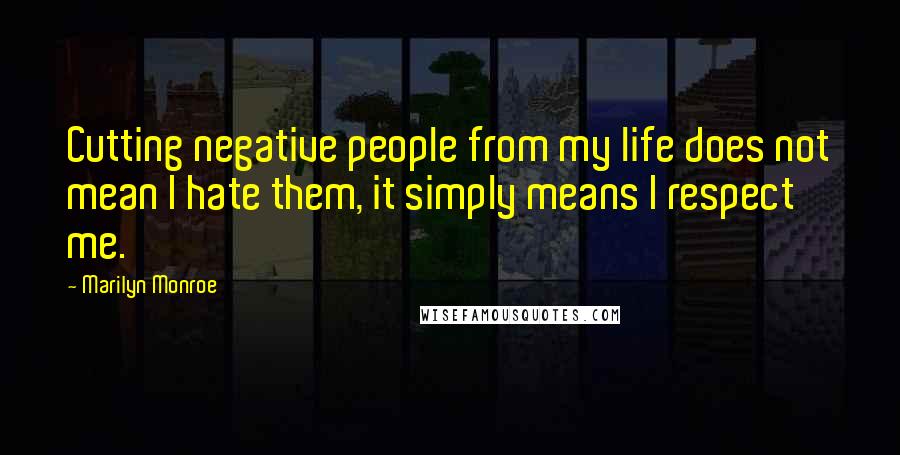 Marilyn Monroe Quotes: Cutting negative people from my life does not mean I hate them, it simply means I respect me.