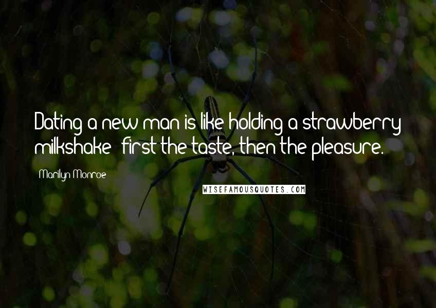 Marilyn Monroe Quotes: Dating a new man is like holding a strawberry milkshake; first the taste, then the pleasure.