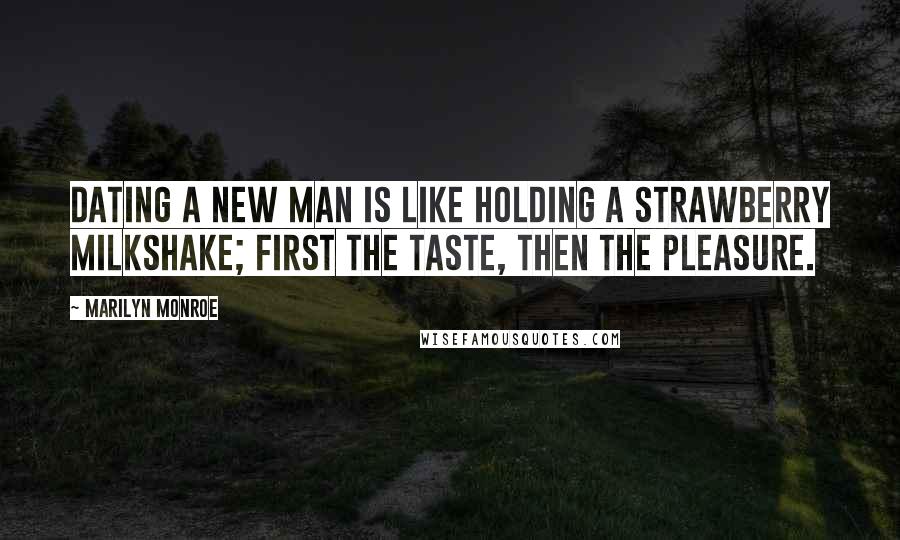 Marilyn Monroe Quotes: Dating a new man is like holding a strawberry milkshake; first the taste, then the pleasure.