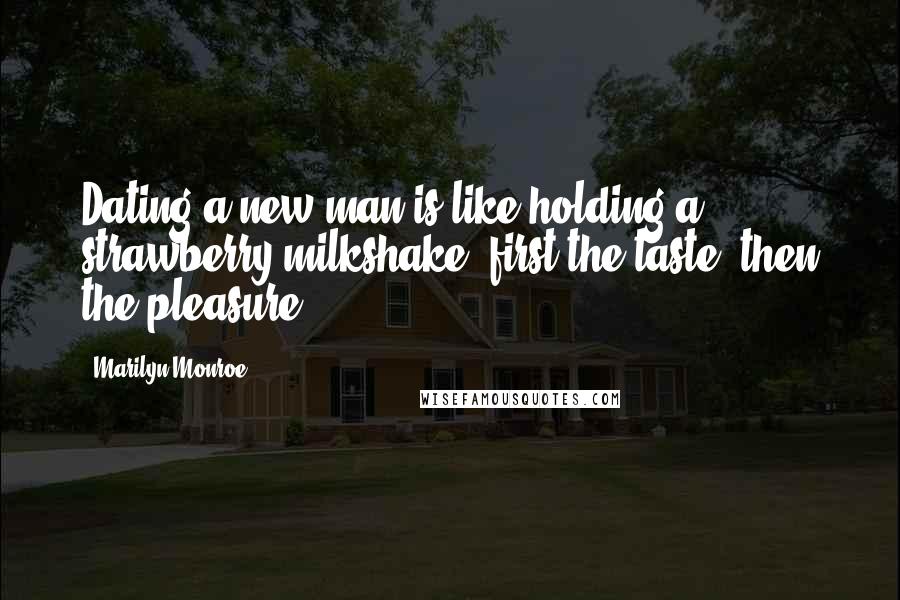 Marilyn Monroe Quotes: Dating a new man is like holding a strawberry milkshake; first the taste, then the pleasure.