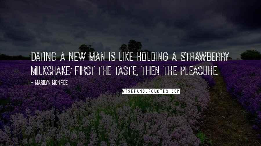 Marilyn Monroe Quotes: Dating a new man is like holding a strawberry milkshake; first the taste, then the pleasure.