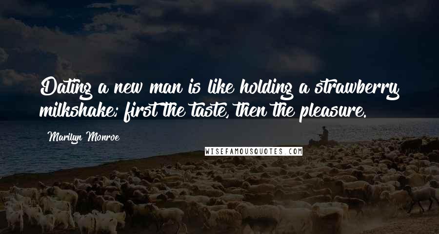 Marilyn Monroe Quotes: Dating a new man is like holding a strawberry milkshake; first the taste, then the pleasure.