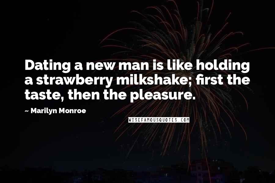 Marilyn Monroe Quotes: Dating a new man is like holding a strawberry milkshake; first the taste, then the pleasure.