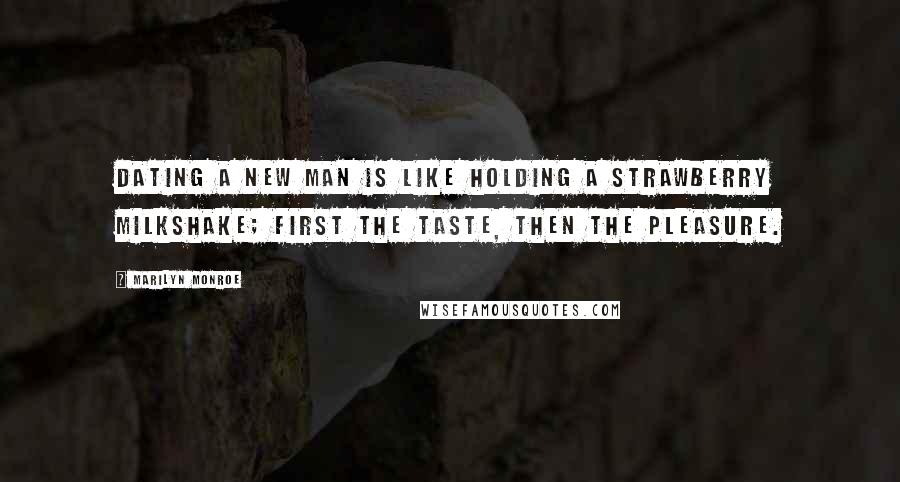 Marilyn Monroe Quotes: Dating a new man is like holding a strawberry milkshake; first the taste, then the pleasure.