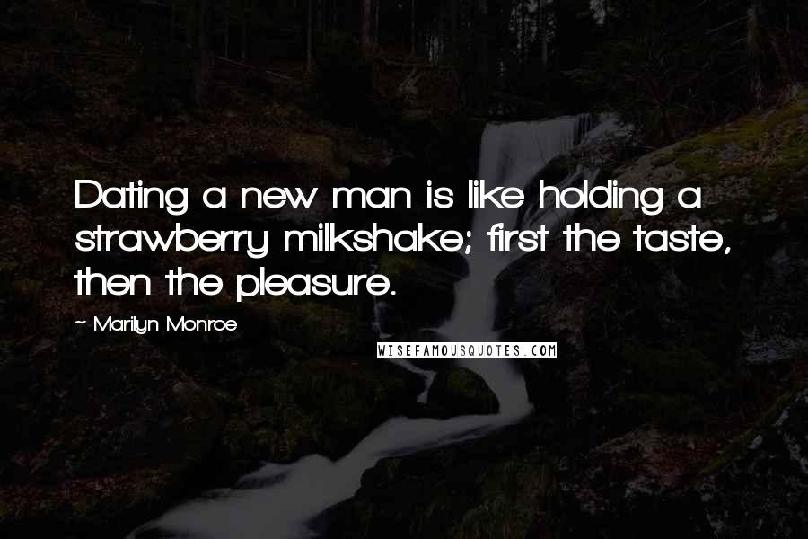 Marilyn Monroe Quotes: Dating a new man is like holding a strawberry milkshake; first the taste, then the pleasure.