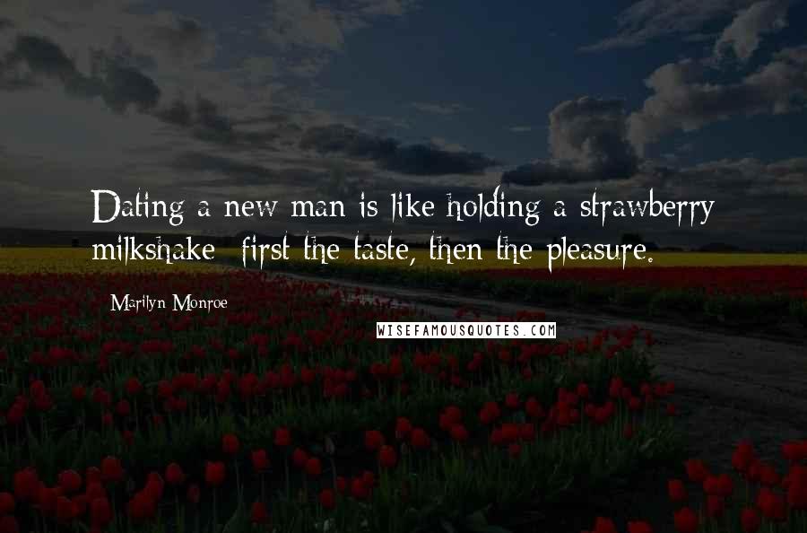 Marilyn Monroe Quotes: Dating a new man is like holding a strawberry milkshake; first the taste, then the pleasure.