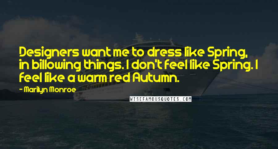 Marilyn Monroe Quotes: Designers want me to dress like Spring, in billowing things. I don't feel like Spring. I feel like a warm red Autumn.