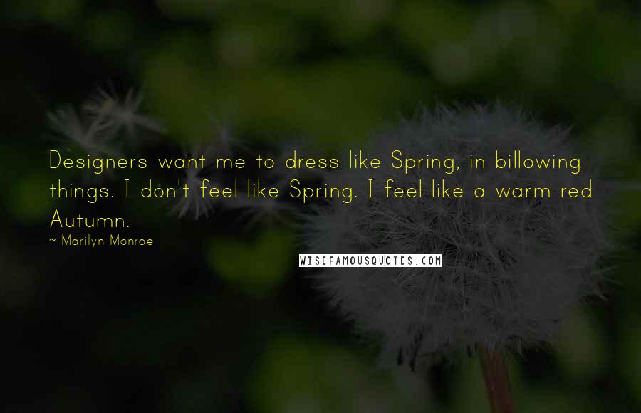 Marilyn Monroe Quotes: Designers want me to dress like Spring, in billowing things. I don't feel like Spring. I feel like a warm red Autumn.