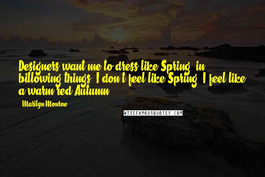Marilyn Monroe Quotes: Designers want me to dress like Spring, in billowing things. I don't feel like Spring. I feel like a warm red Autumn.