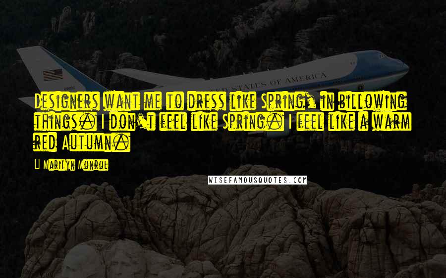 Marilyn Monroe Quotes: Designers want me to dress like Spring, in billowing things. I don't feel like Spring. I feel like a warm red Autumn.