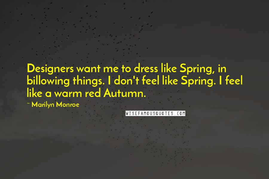 Marilyn Monroe Quotes: Designers want me to dress like Spring, in billowing things. I don't feel like Spring. I feel like a warm red Autumn.