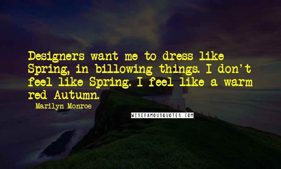 Marilyn Monroe Quotes: Designers want me to dress like Spring, in billowing things. I don't feel like Spring. I feel like a warm red Autumn.