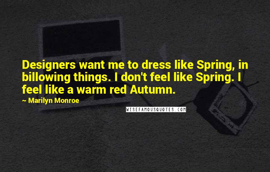 Marilyn Monroe Quotes: Designers want me to dress like Spring, in billowing things. I don't feel like Spring. I feel like a warm red Autumn.