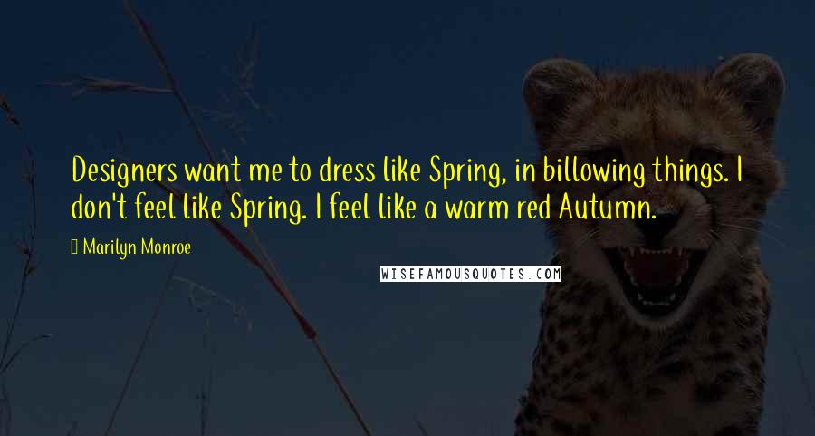 Marilyn Monroe Quotes: Designers want me to dress like Spring, in billowing things. I don't feel like Spring. I feel like a warm red Autumn.