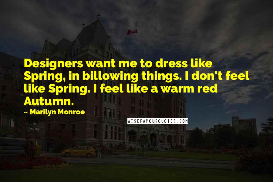 Marilyn Monroe Quotes: Designers want me to dress like Spring, in billowing things. I don't feel like Spring. I feel like a warm red Autumn.