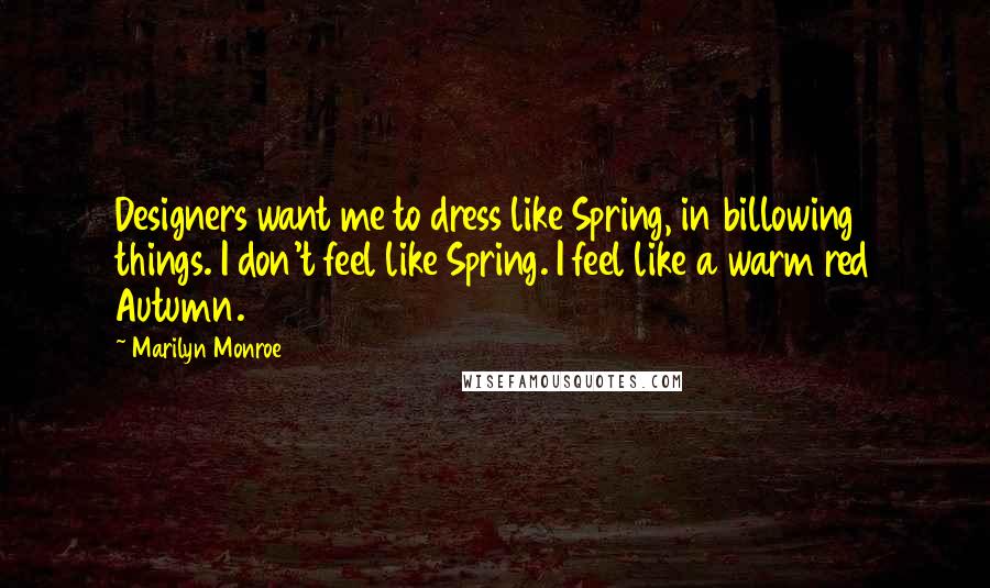 Marilyn Monroe Quotes: Designers want me to dress like Spring, in billowing things. I don't feel like Spring. I feel like a warm red Autumn.