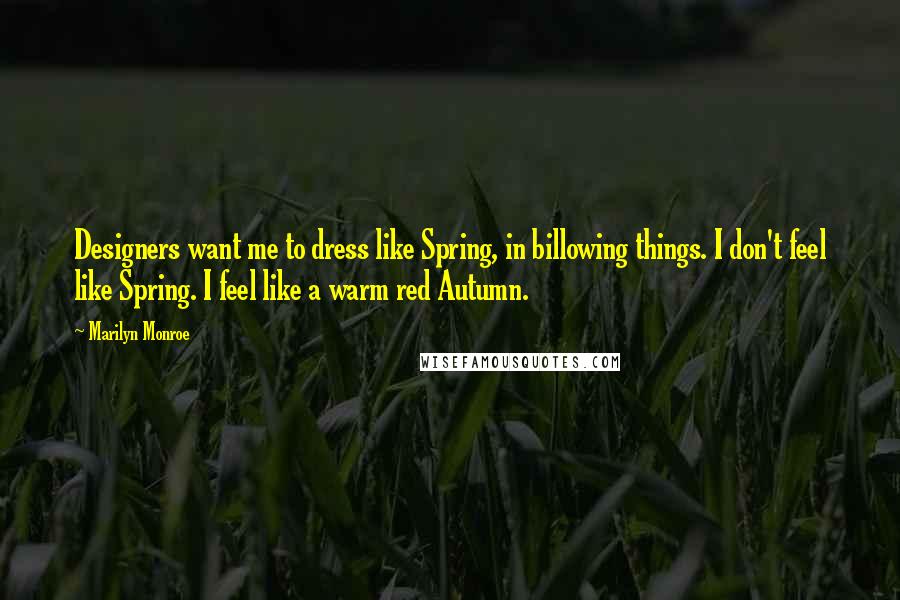 Marilyn Monroe Quotes: Designers want me to dress like Spring, in billowing things. I don't feel like Spring. I feel like a warm red Autumn.