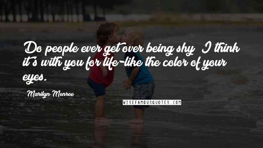 Marilyn Monroe Quotes: Do people ever get over being shy? I think it's with you for life-like the color of your eyes.