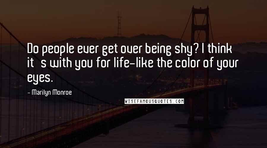 Marilyn Monroe Quotes: Do people ever get over being shy? I think it's with you for life-like the color of your eyes.