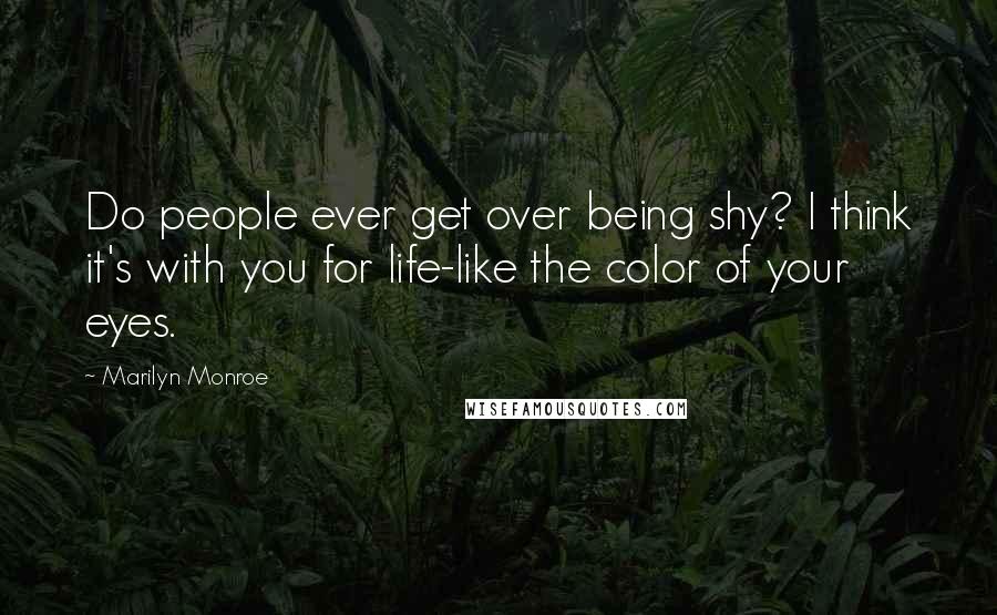 Marilyn Monroe Quotes: Do people ever get over being shy? I think it's with you for life-like the color of your eyes.