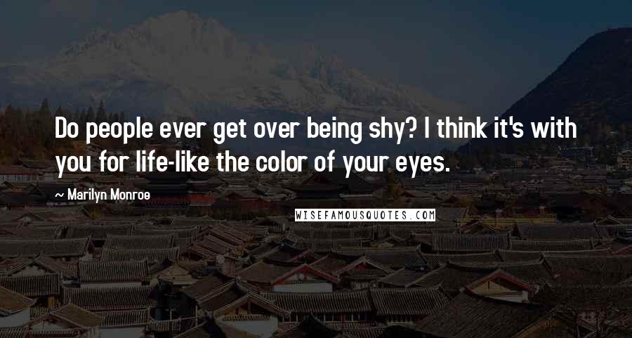 Marilyn Monroe Quotes: Do people ever get over being shy? I think it's with you for life-like the color of your eyes.
