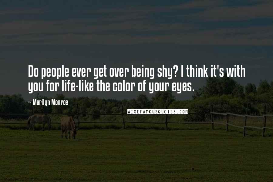 Marilyn Monroe Quotes: Do people ever get over being shy? I think it's with you for life-like the color of your eyes.
