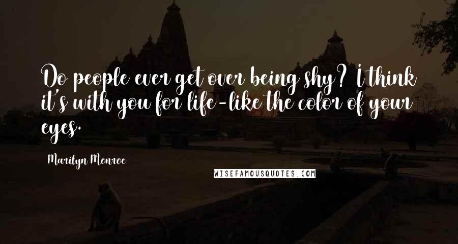 Marilyn Monroe Quotes: Do people ever get over being shy? I think it's with you for life-like the color of your eyes.