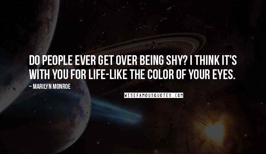 Marilyn Monroe Quotes: Do people ever get over being shy? I think it's with you for life-like the color of your eyes.