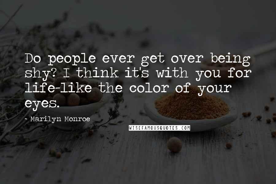 Marilyn Monroe Quotes: Do people ever get over being shy? I think it's with you for life-like the color of your eyes.