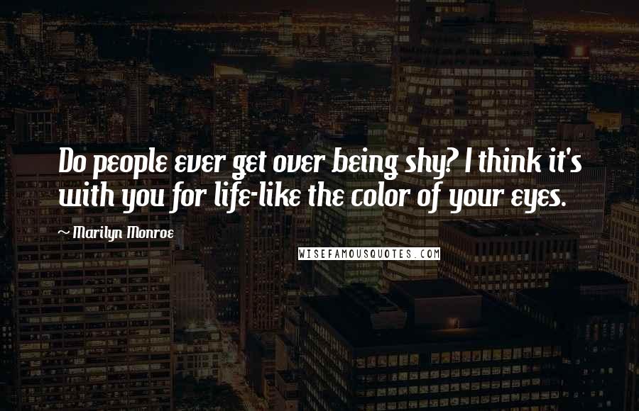 Marilyn Monroe Quotes: Do people ever get over being shy? I think it's with you for life-like the color of your eyes.