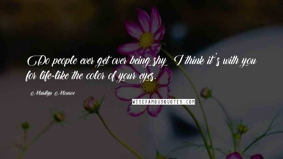 Marilyn Monroe Quotes: Do people ever get over being shy? I think it's with you for life-like the color of your eyes.