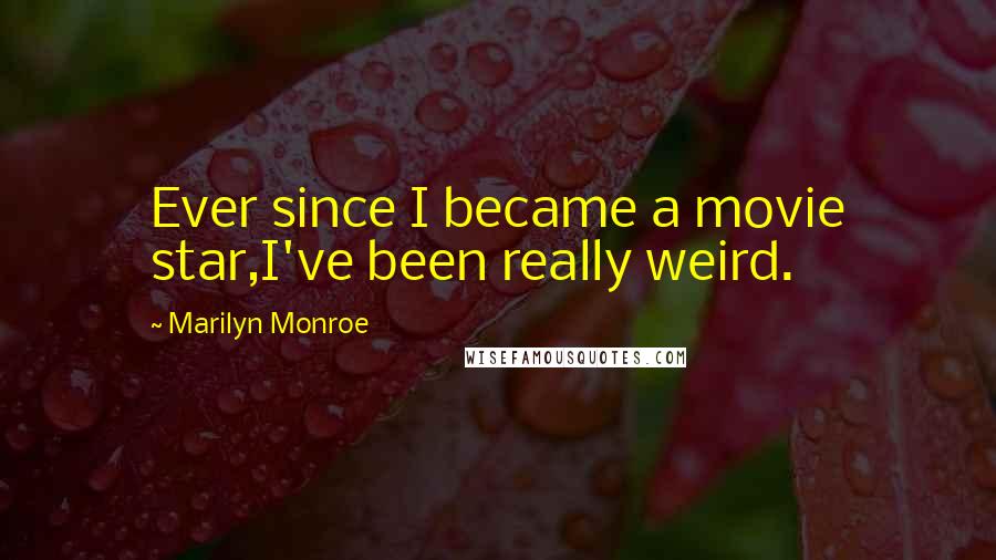 Marilyn Monroe Quotes: Ever since I became a movie star,I've been really weird.