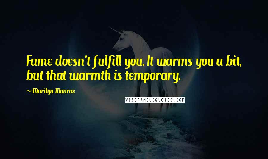 Marilyn Monroe Quotes: Fame doesn't fulfill you. It warms you a bit, but that warmth is temporary.