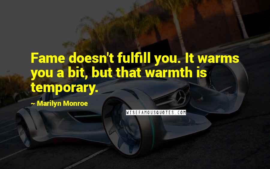 Marilyn Monroe Quotes: Fame doesn't fulfill you. It warms you a bit, but that warmth is temporary.