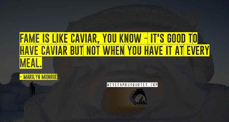 Marilyn Monroe Quotes: Fame is like caviar, you know - it's good to have caviar but not when you have it at every meal.