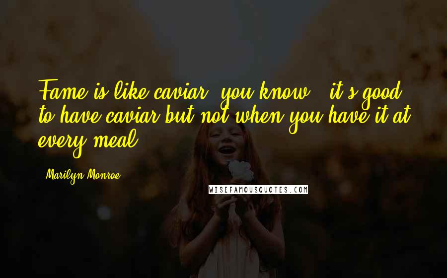 Marilyn Monroe Quotes: Fame is like caviar, you know - it's good to have caviar but not when you have it at every meal.
