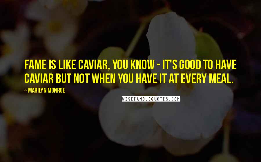 Marilyn Monroe Quotes: Fame is like caviar, you know - it's good to have caviar but not when you have it at every meal.