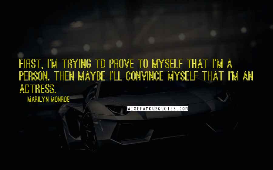 Marilyn Monroe Quotes: First, I'm trying to prove to myself that I'm a person. Then maybe I'll convince myself that I'm an actress.