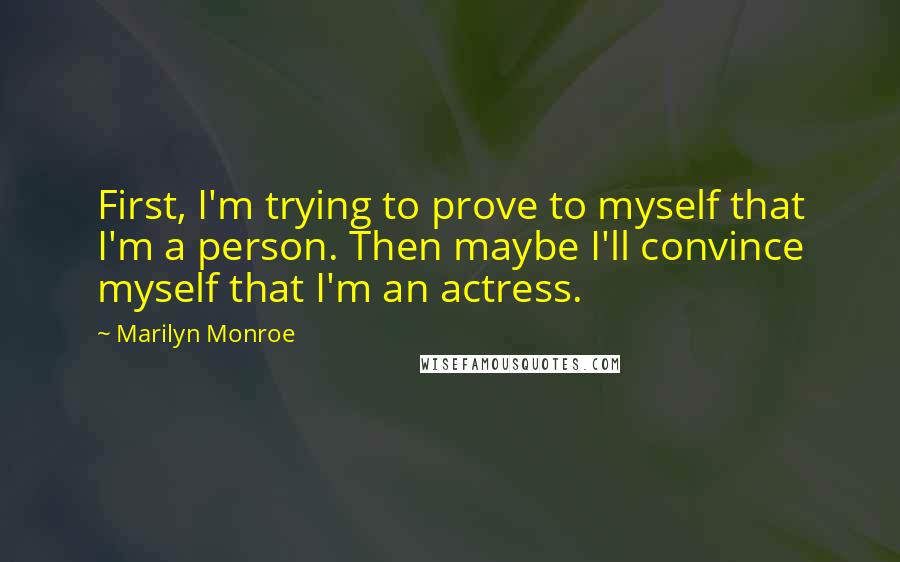 Marilyn Monroe Quotes: First, I'm trying to prove to myself that I'm a person. Then maybe I'll convince myself that I'm an actress.