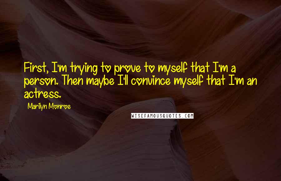 Marilyn Monroe Quotes: First, I'm trying to prove to myself that I'm a person. Then maybe I'll convince myself that I'm an actress.