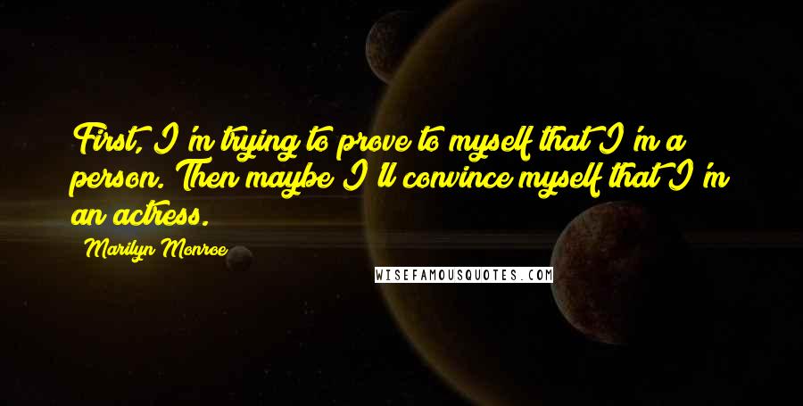 Marilyn Monroe Quotes: First, I'm trying to prove to myself that I'm a person. Then maybe I'll convince myself that I'm an actress.