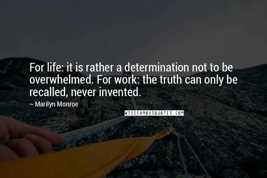 Marilyn Monroe Quotes: For life: it is rather a determination not to be overwhelmed. For work: the truth can only be recalled, never invented.